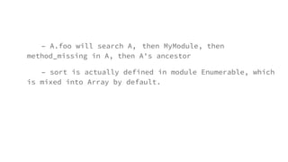 – A.foo will search A, then MyModule, then
method_missing in A, then A's ancestor
– sort is actually defined in module Enumerable, which
is mixed into Array by default.
 
