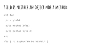 Yield is neither an object nor a method
def foo
puts yield
puts method(:foo)
puts method(:yield)
end
foo { "I expect to be heard." }
 