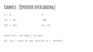 Example: (Operator overloading)
1 + 2 3
‘a’ + ‘b’ ‘ab’
[1] + [2] [1, 2]
Numeric#+, String#+, Array#+
So, can I have my own version of + method?
 