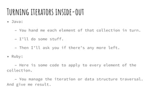Turning iterators inside-out
• Java:
– You hand me each element of that collection in turn.
– I’ll do some stuff.
– Then I...