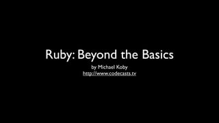 Ruby: Beyond the Basics
          by Michael Koby
      http://www.codecasts.tv
 