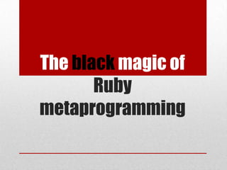 The black magic of
Ruby
metaprogramming

 
