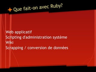 Q ue fait-on avec Ruby?

 
 
Web applicatif
Scripting d'administration système
Wiki
Scrapping / conversion de données
 
 