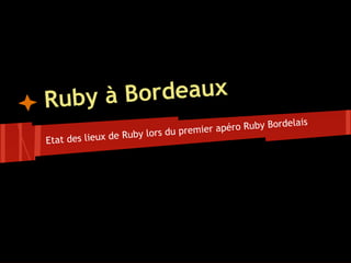 Ruby à Bordeaux
                                                        rdelais
                               u premie r apéro Ruby Bo
Etat des lieu x de Ruby lors d
 