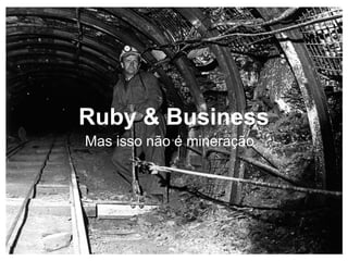 Ruby & Business
Mas isso não é mineração
 