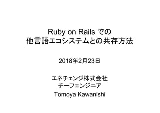 Ruby on Rails での
他言語エコシステムとの共存方法
2018年2月23日
エネチェンジ株式会社
チーフエンジニア
Tomoya Kawanishi
 