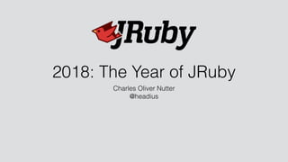 2018: The Year of JRuby
Charles Oliver Nutter
@headius
 