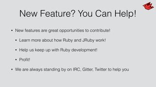 New Feature? You Can Help!
• New features are great opportunities to contribute!
• Learn more about how Ruby and JRuby work!
• Help us keep up with Ruby development!
• Proﬁt!
• We are always standing by on IRC, Gitter, Twitter to help you
 