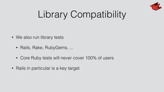 Library Compatibility
• We also run library tests
• Rails, Rake, RubyGems, ...
• Core Ruby tests will never cover 100% of users
• Rails in particular is a key target
 