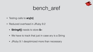 bench_aref
• Testing calls to ary[n]
• Reduced overhead in JRuby 9.2
• String#[] needs to store $~
• We have to track that just in case ary is a String
• JRuby 9.1 deoptimized more than necessary
 