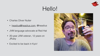 Hello!
• Charles Oliver Nutter
• headius@headius.com, @headius
• JVM language advocate at Red Hat
• 20-year JVM veteran, 12 years on
JRuby
• Excited to be back in Kyiv!
 