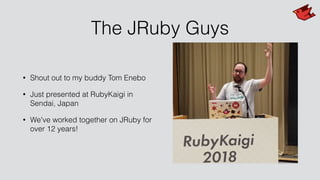 The JRuby Guys
• Shout out to my buddy Tom Enebo
• Just presented at RubyKaigi in
Sendai, Japan
• We've worked together on JRuby for
over 12 years!
 
