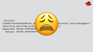 Failure:
TimeWithZoneTest#test_minus_with_time_precision [activesupport/
test/core_ext/time_with_zone_test.rb:340]:
Expected: 86399.999999998
Actual: 86399.99999999799
😩
 