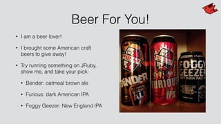 Beer For You!
• I am a beer lover!
• I brought some American craft
beers to give away!
• Try running something on JRuby,
show me, and take your pick:
• Bender: oatmeal brown ale
• Furious: dark American IPA
• Foggy Geezer: New England IPA
 