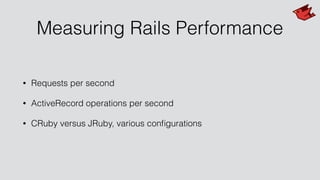 Measuring Rails Performance
• Requests per second
• ActiveRecord operations per second
• CRuby versus JRuby, various conﬁgurations
 