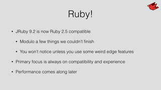 Ruby!
• JRuby 9.2 is now Ruby 2.5 compatible
• Modulo a few things we couldn't ﬁnish
• You won't notice unless you use some weird edge features
• Primary focus is always on compatibility and experience
• Performance comes along later
 