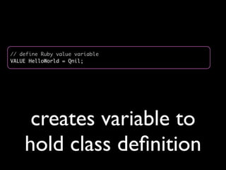 // define Ruby value variable
VALUE HelloWorld = Qnil;




     creates variable to
    hold class deﬁnition
 