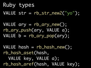 Ruby types
VALUE str = rb_str_new2("yo");

VALUE ary = rb_ary_new();
rb_ary_push(ary, VALUE a);
VALUE b = rb_ary_pop(ary);

VALUE hash = rb_hash_new();
rb_hash_aset(hash,
  VALUE key, VALUE a);
rb_hash_aref(hash, VALUE key);
 