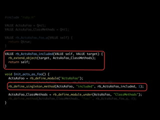 #include "ruby.h"

VALUE ActsAsFoo = Qnil;
VALUE ActsAsFoo_ClassMethods = Qnil;

VALUE rb_ActsAsFoo_foo_q(VALUE self) {
  return Qtrue;
}

VALUE rb_ActsAsFoo_included(VALUE self, VALUE target) {
  rb_extend_object(target, ActsAsFoo_ClassMethods);
  return self;
}

void Init_acts_as_foo() {
  ActsAsFoo = rb_define_module("ActsAsFoo");
  rb_define_method(ActsAsFoo, "foo?", rb_ActsAsFoo_foo_q, 0);
  rb_define_singleton_method(ActsAsFoo, "included", rb_ActsAsFoo_included, 1);

    ActsAsFoo_ClassMethods = rb_define_module_under(ActsAsFoo, "ClassMethods");
    rb_define_method(ActsAsFoo_ClassMethods, "foo?", rb_ActsAsFoo_foo_q, 0);
}
 