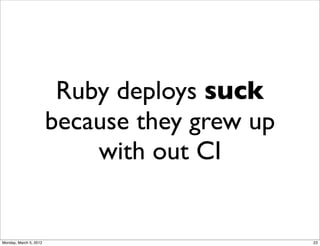 Ruby deploys suck
                        because they grew up
                            with out CI


Monday, March 5, ...