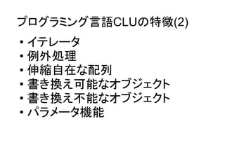 プログラミング言語CLUの特徴(2)
• イテレータ
• 例外処理
• 伸縮自在な配列
• 書き換え可能なオブジェクト
• 書き換え不能なオブジェクト
• パラメータ機能
 