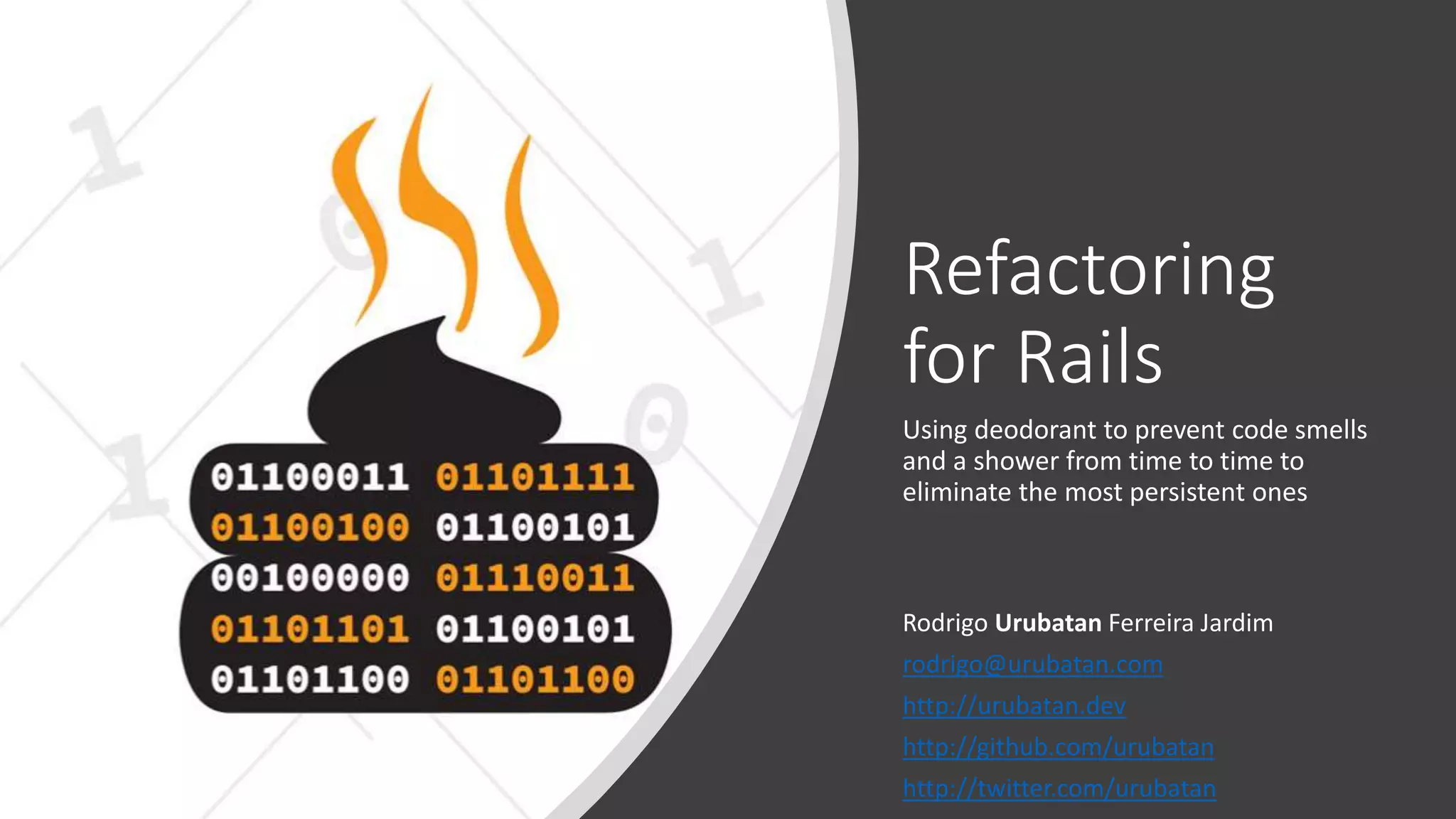 Refactoring for Rails Using deodorant to prevent code smells and a shower from time to time to eliminate the most persistent ones Rodrigo Urubatan Ferreira Jardim rodrigo@urubatan.com http://urubatan.dev http://github.com/urubatan http://twitter.com/urubatan 