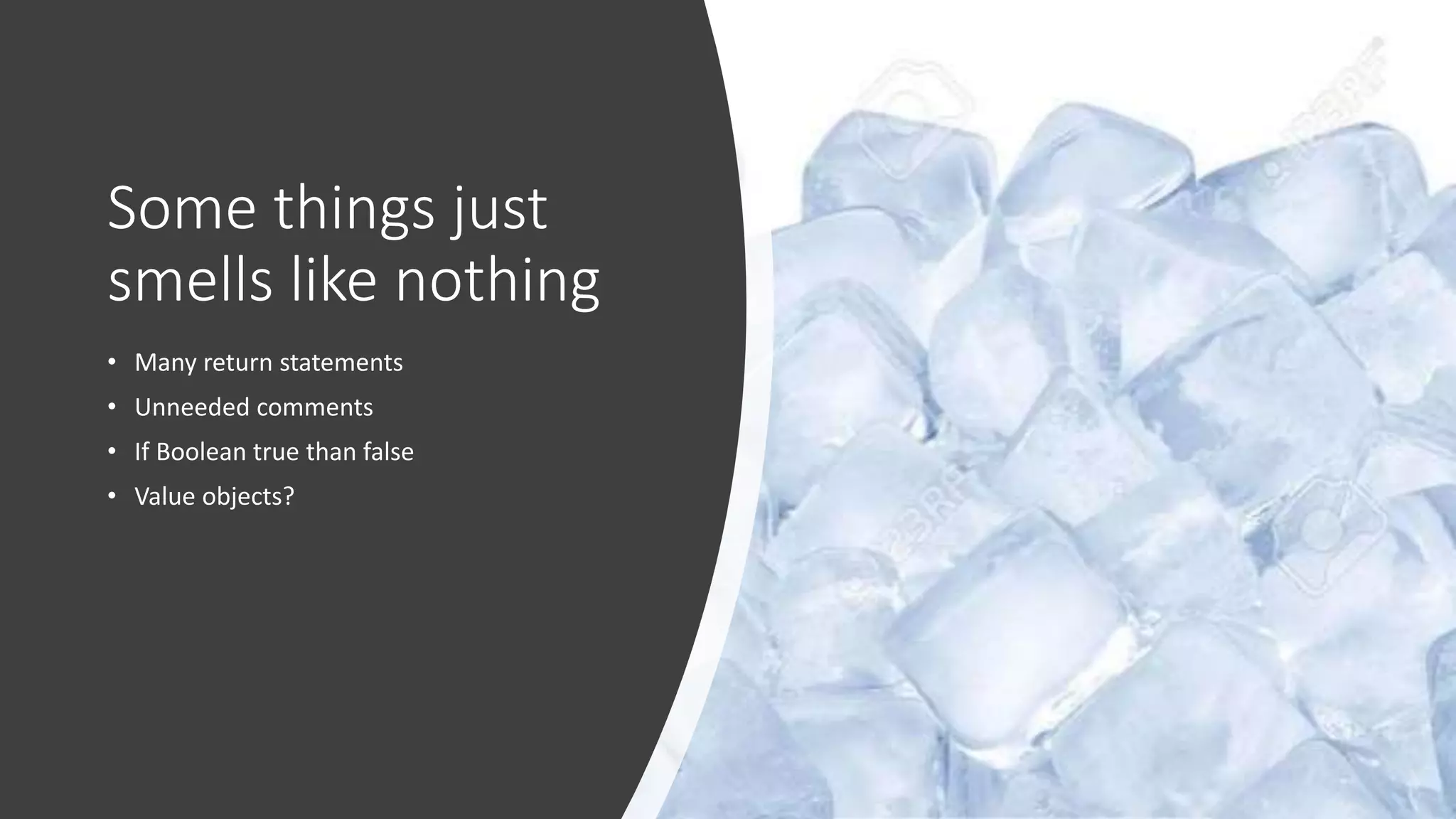 Some things just smells like nothing • Many return statements • Unneeded comments • If Boolean true than false • Value objects? 