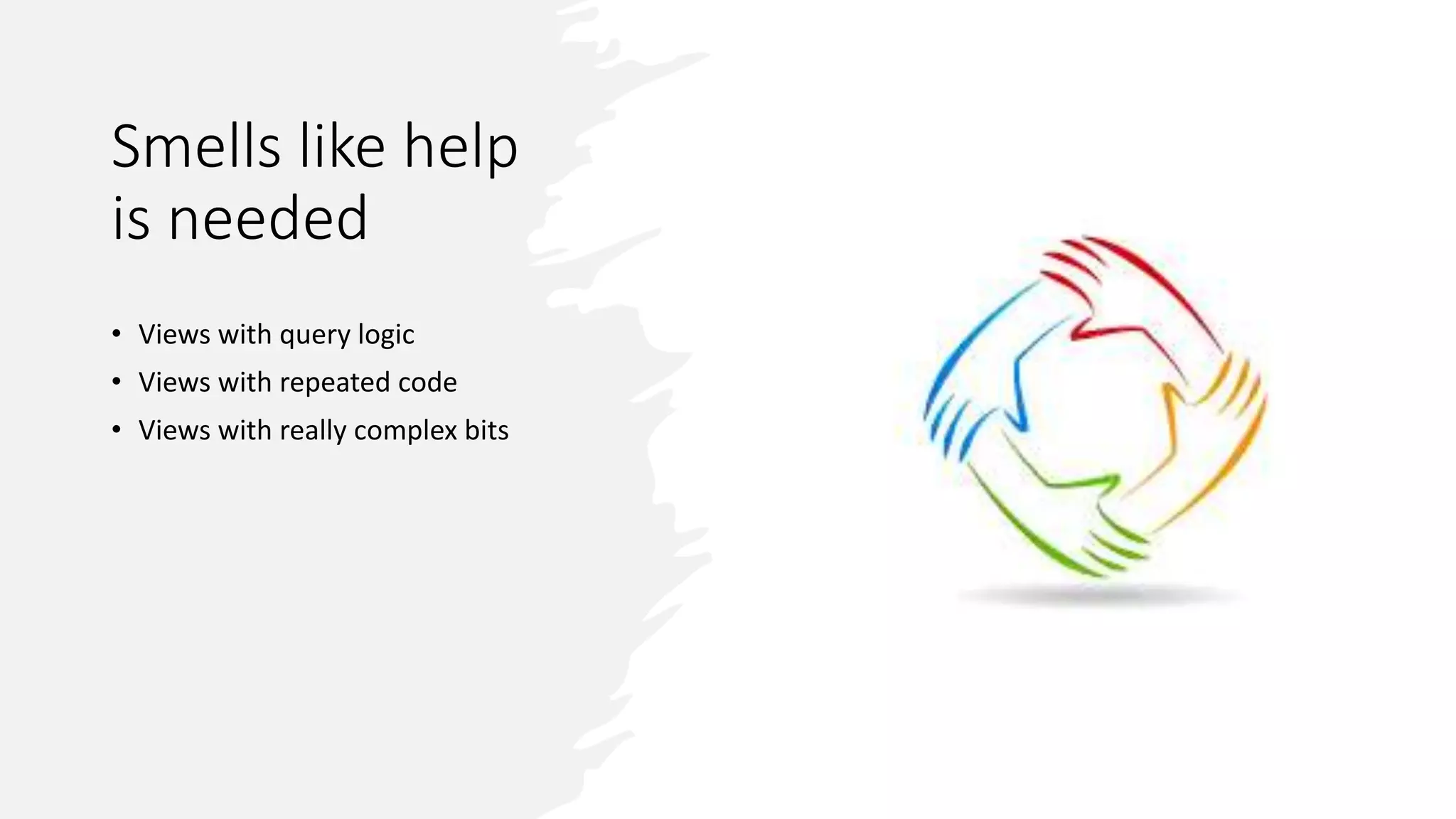 Smells like help is needed • Views with query logic • Views with repeated code • Views with really complex bits 