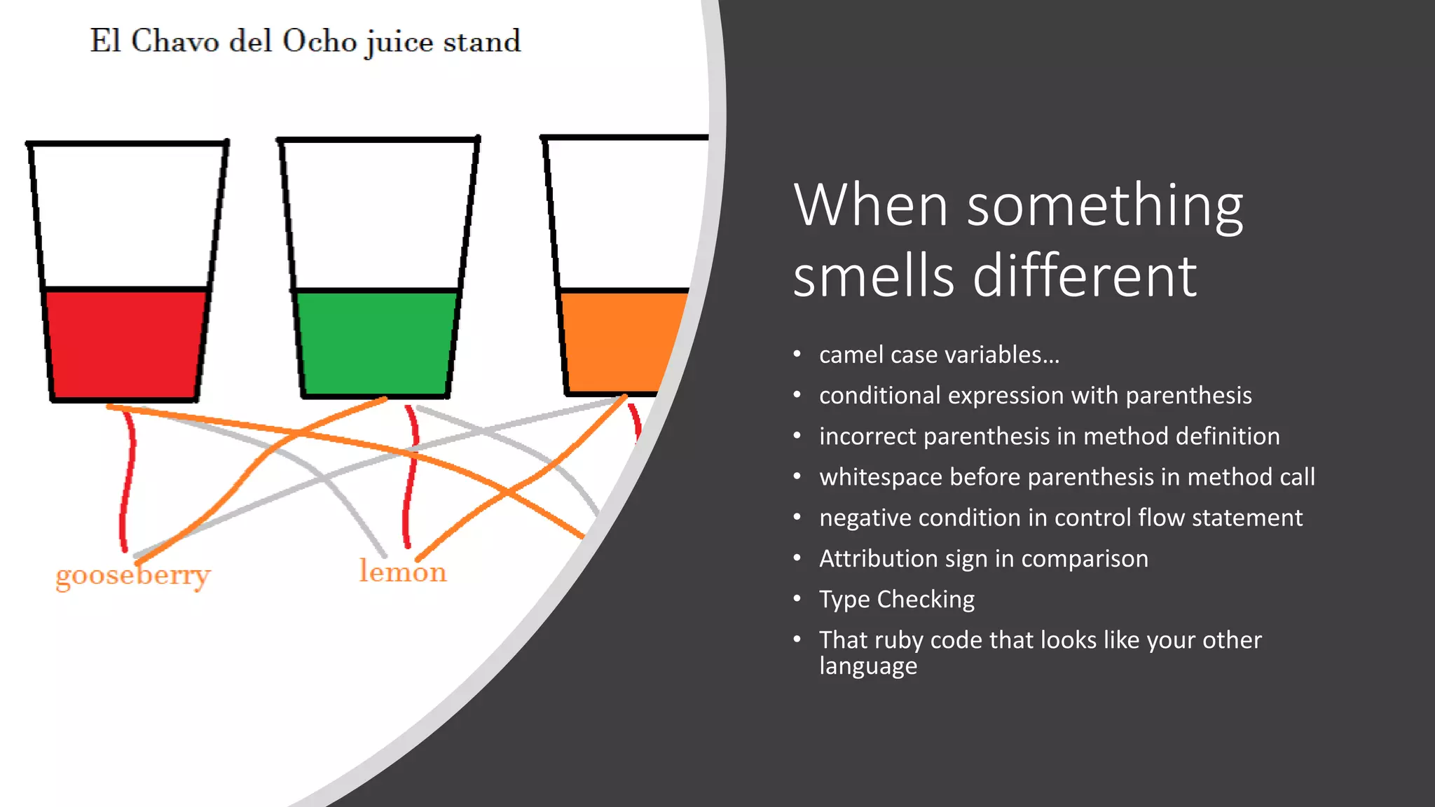 When something smells different • camel case variables… • conditional expression with parenthesis • incorrect parenthesis in method definition • whitespace before parenthesis in method call • negative condition in control flow statement • Attribution sign in comparison • Type Checking • That ruby code that looks like your other language 
