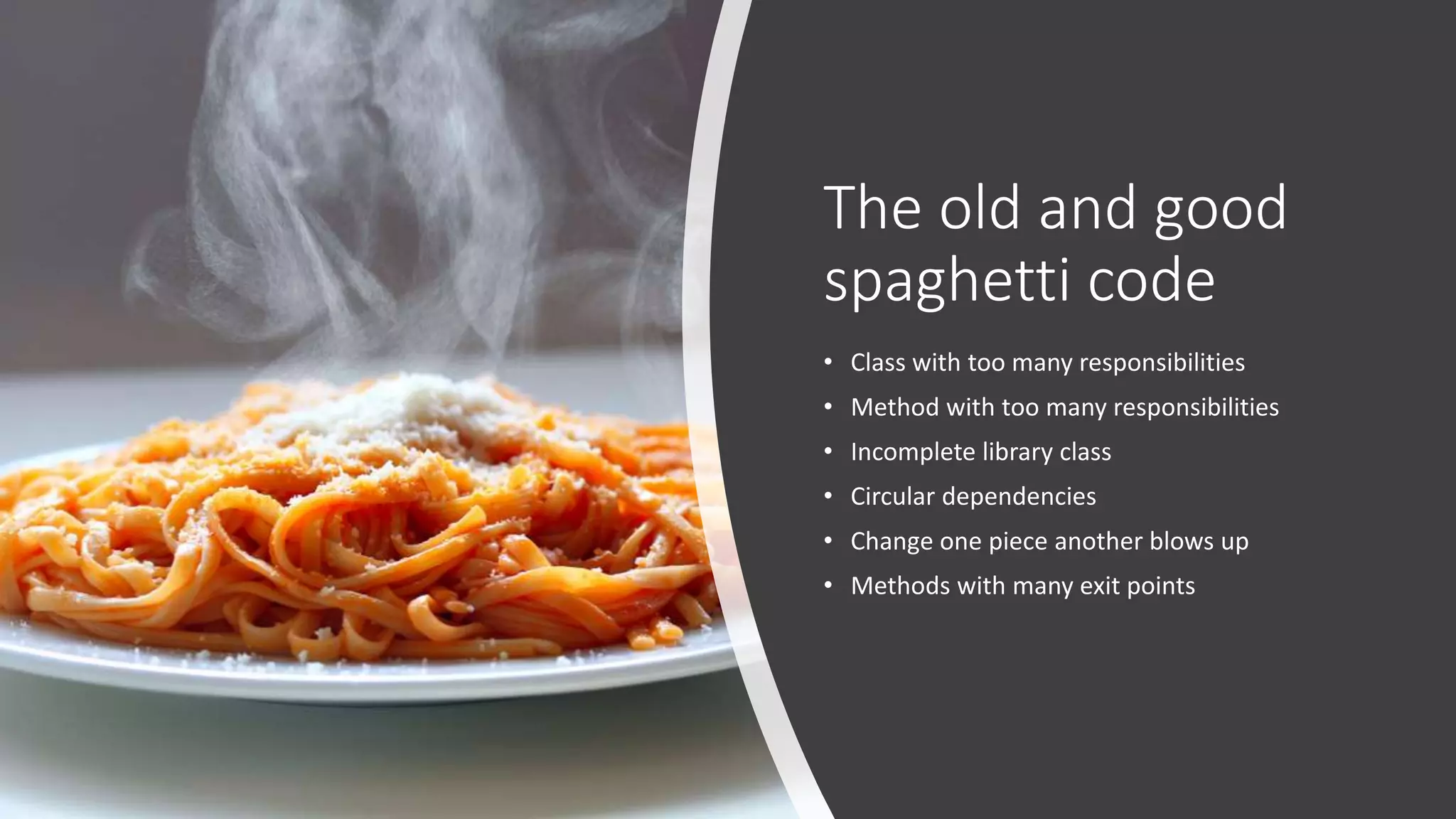 The old and good spaghetti code • Class with too many responsibilities • Method with too many responsibilities • Incomplete library class • Circular dependencies • Change one piece another blows up • Methods with many exit points 