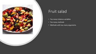 Fruit salad
• Too many instance variables
• Too many methods
• Methods with too many arguments
 