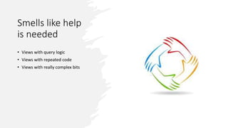 Smells like help
is needed
• Views with query logic
• Views with repeated code
• Views with really complex bits
 