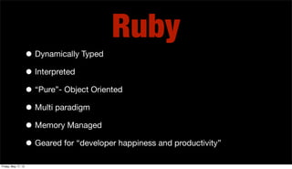 • Dynamically Typed
• Interpreted
• “Pure”- Object Oriented
• Multi paradigm
• Memory Managed
• Geared for “developer happiness and productivity”
Ruby
Friday, May 17, 13
 