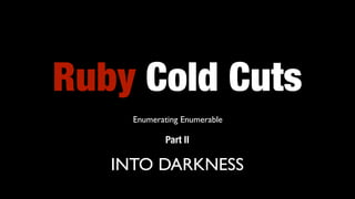 Ruby Cold Cuts
Part II
Enumerating Enumerable
INTO DARKNESS
 