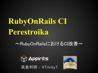 RubyOnRails CI
Perestroika
 〜RubyOnRailsにおけるCI改善〜



   高倉利明 / @TrinityT
 