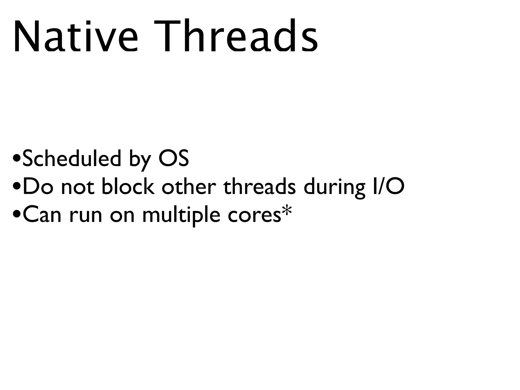 Native Threads

•Scheduled by OS
•Do not block other threads during I/O
•Can run on multiple cores*
 