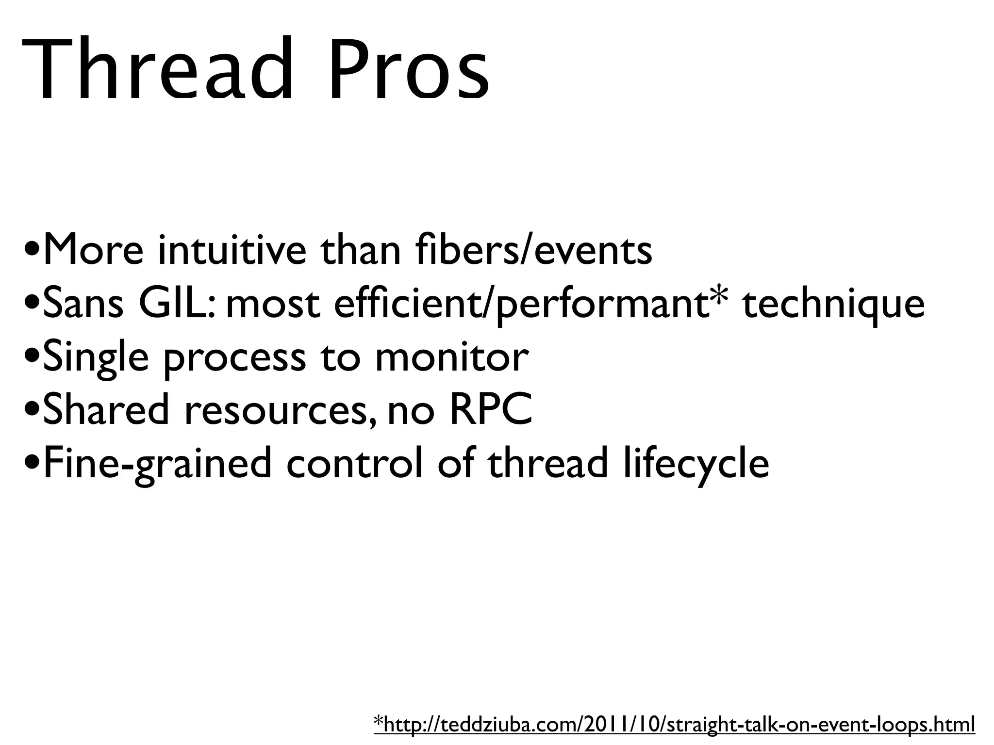 Thread Pros

•More intuitive than ﬁbers/events
•Sans GIL: most efﬁcient/performant* technique
•Single process to monitor
•Shared resources, no RPC
•Fine-grained control of thread lifecycle



                 *http://teddziuba.com/2011/10/straight-talk-on-event-loops.html
 