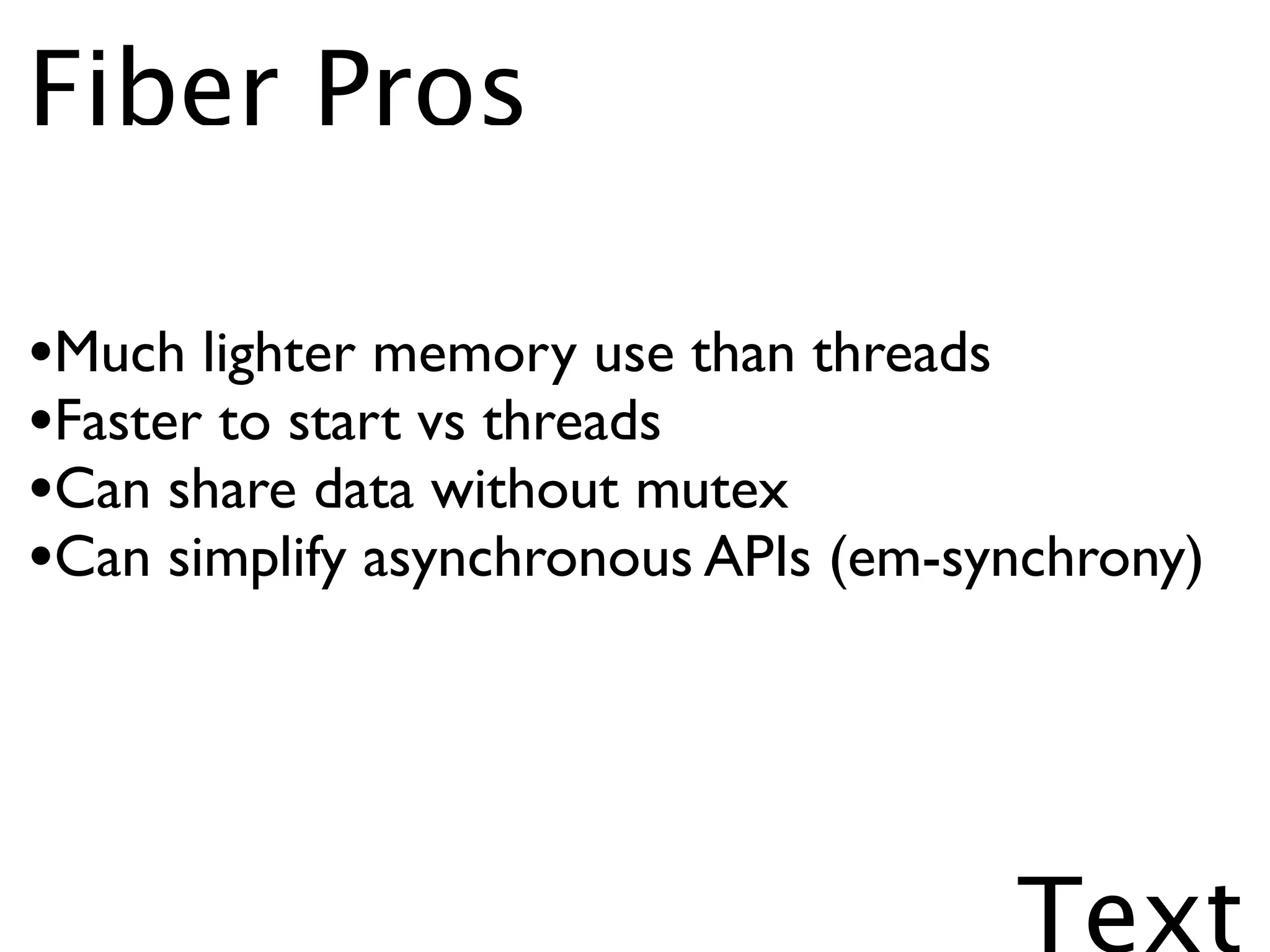 Fiber Pros

•Much lighter memory use than threads
•Faster to start vs threads
•Can share data without mutex
•Can simplify asynchronous APIs (em-synchrony)



                                      Text
 
