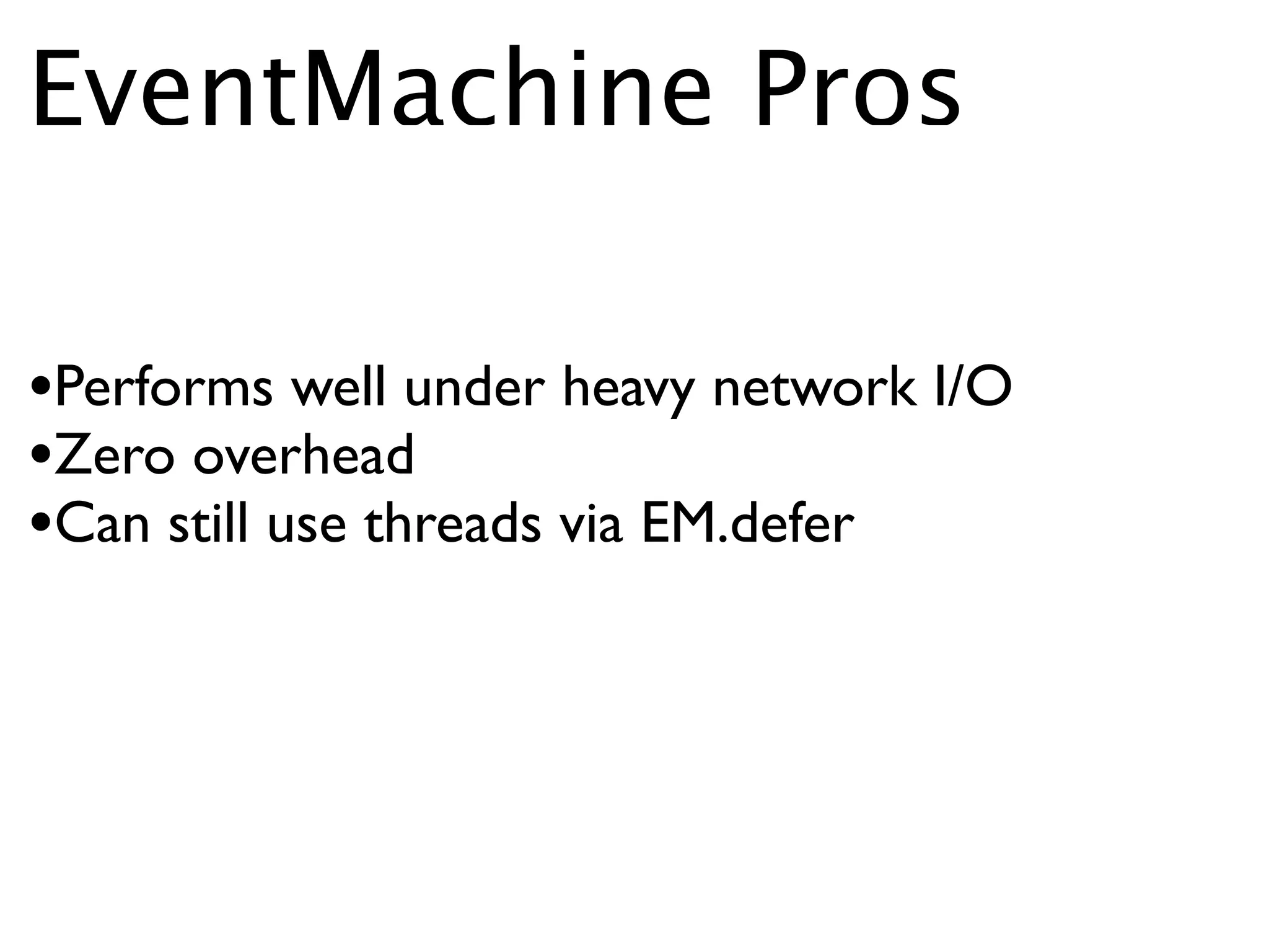 EventMachine Pros

•Performs well under heavy network I/O
•Zero overhead
•Can still use threads via EM.defer
 