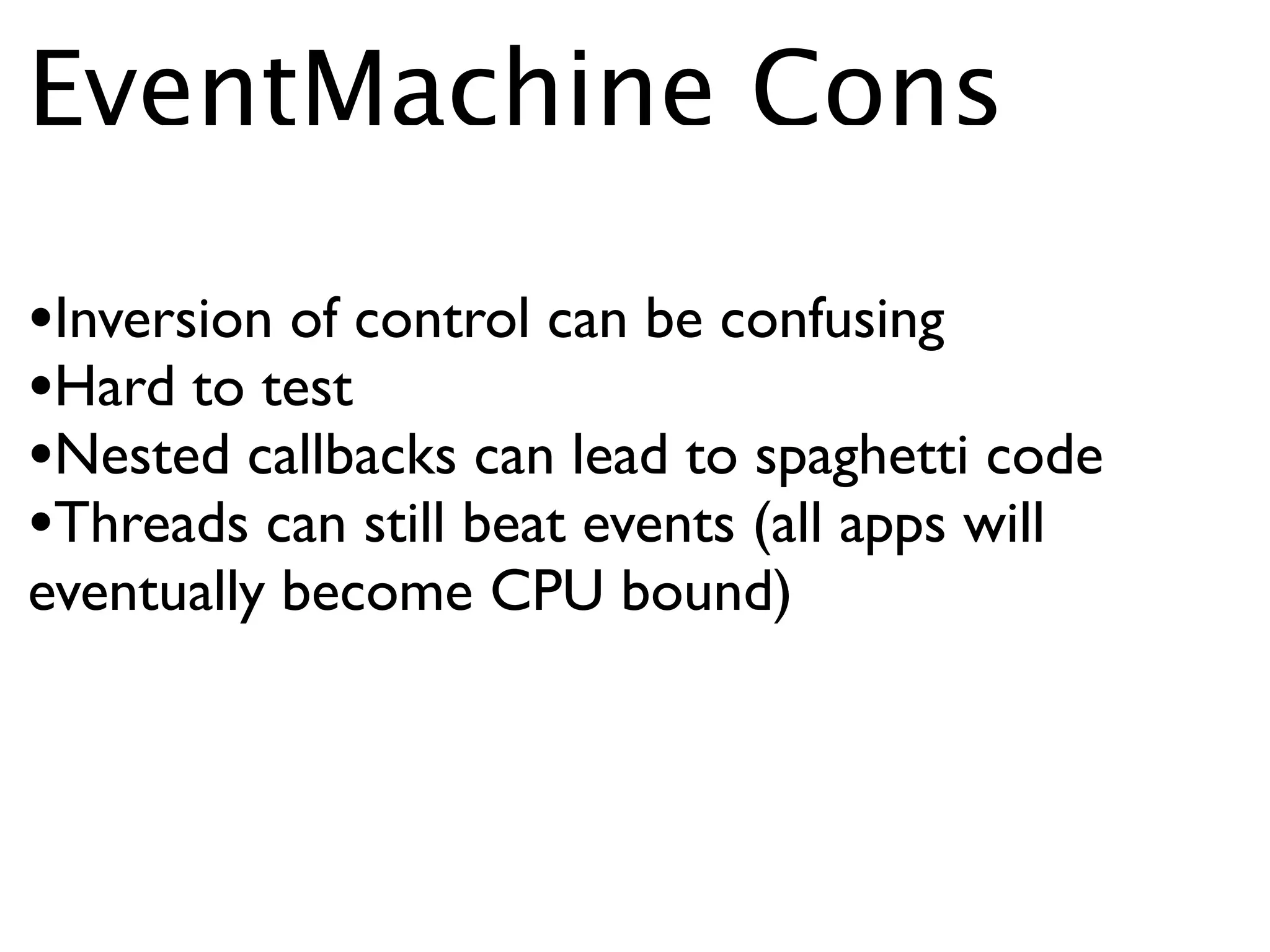EventMachine Cons

•Inversion of control can be confusing
•Hard to test
•Nested callbacks can lead to spaghetti code
•Threads can still beat events (all apps will
eventually become CPU bound)
 