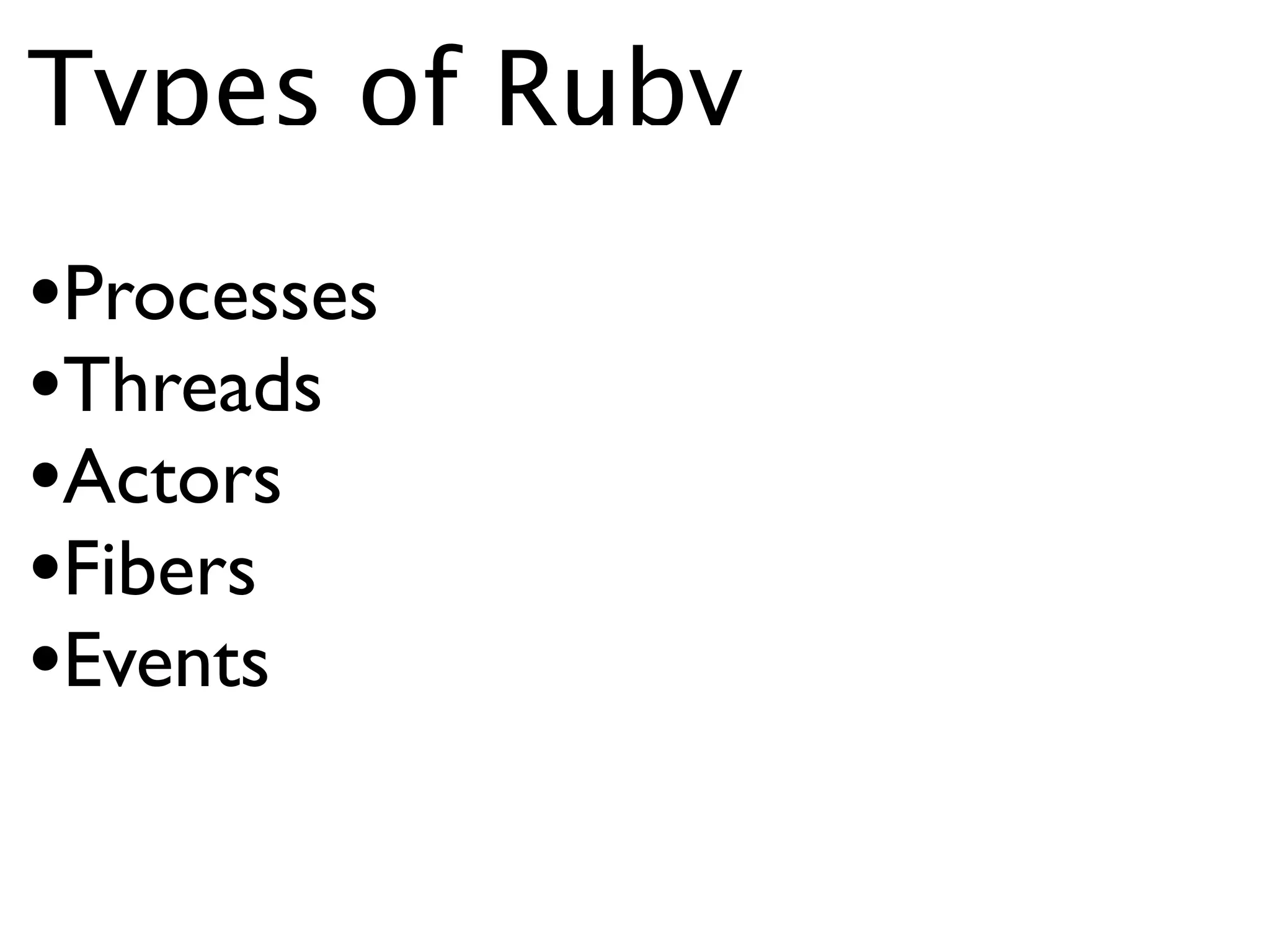 Types of Ruby
•Processes
•Threads
•Actors
•Fibers
•Events
 