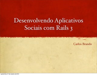 Desenvolvendo Aplicativos
Sociais com Rails 3
Carlos Brando
quarta-feira, 27 de outubro de 2010
 
