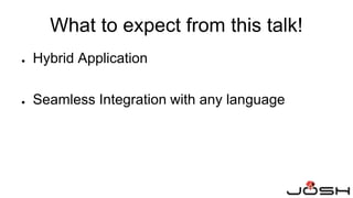 What to expect from this talk!
● Hybrid Application
● Seamless Integration with any language
 