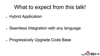 What to expect from this talk!
● Hybrid Application
● Seamless Integration with any language
● Progressively Upgrade Code Base
 