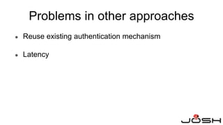 Problems in other approaches
● Reuse existing authentication mechanism
● Latency
 