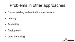 Problems in other approaches
● Reuse existing authentication mechanism
● Latency
● Scalability
● Deployment
● Load balancing
 
