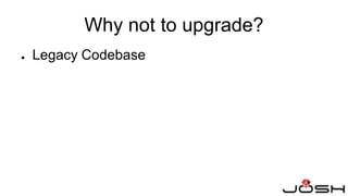 ● Legacy Codebase
Why not to upgrade?
 