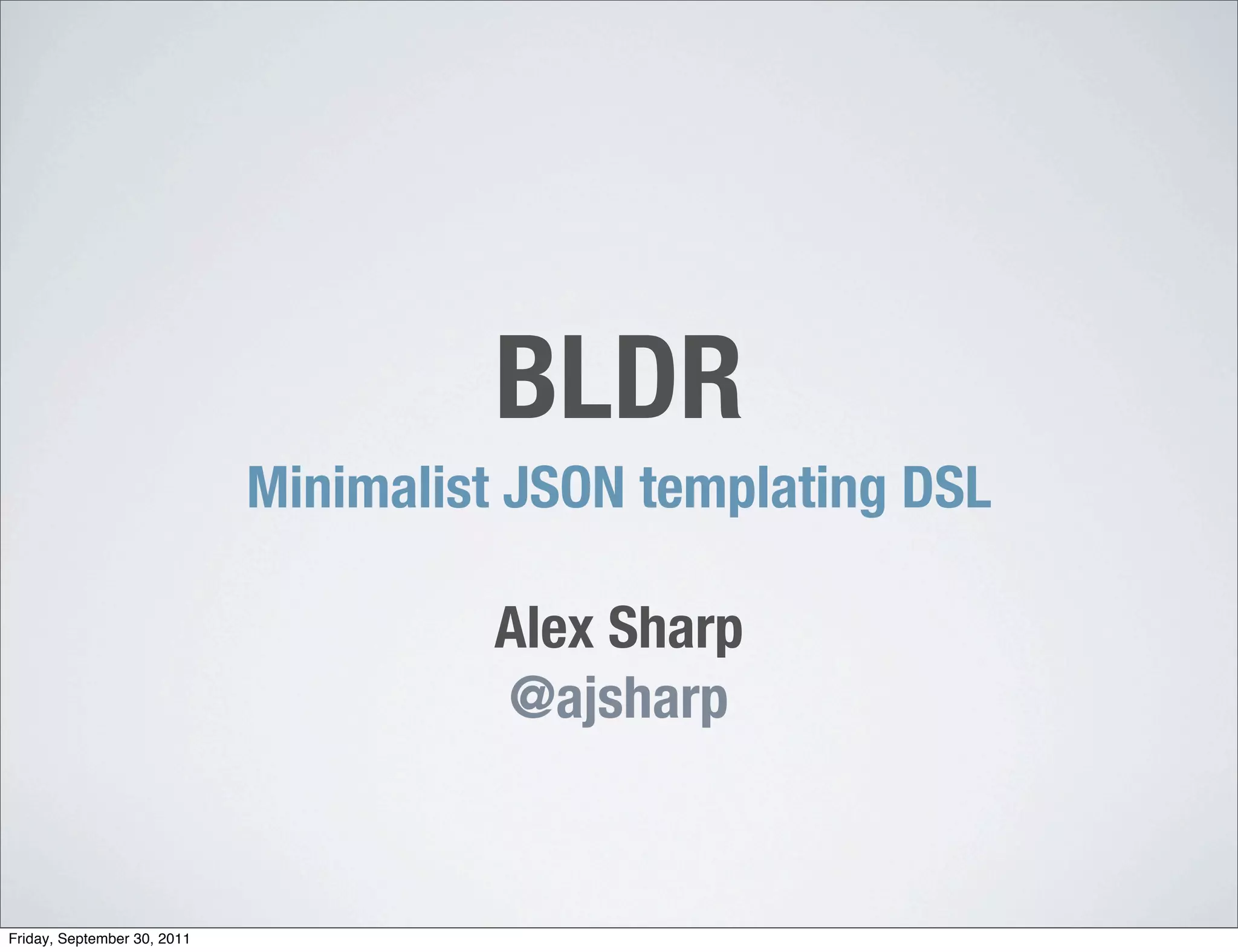 BLDR
                             Minimalist JSON templating DSL

                                      Alex Sharp
                                      @ajsharp


Friday, September 30, 2011
 