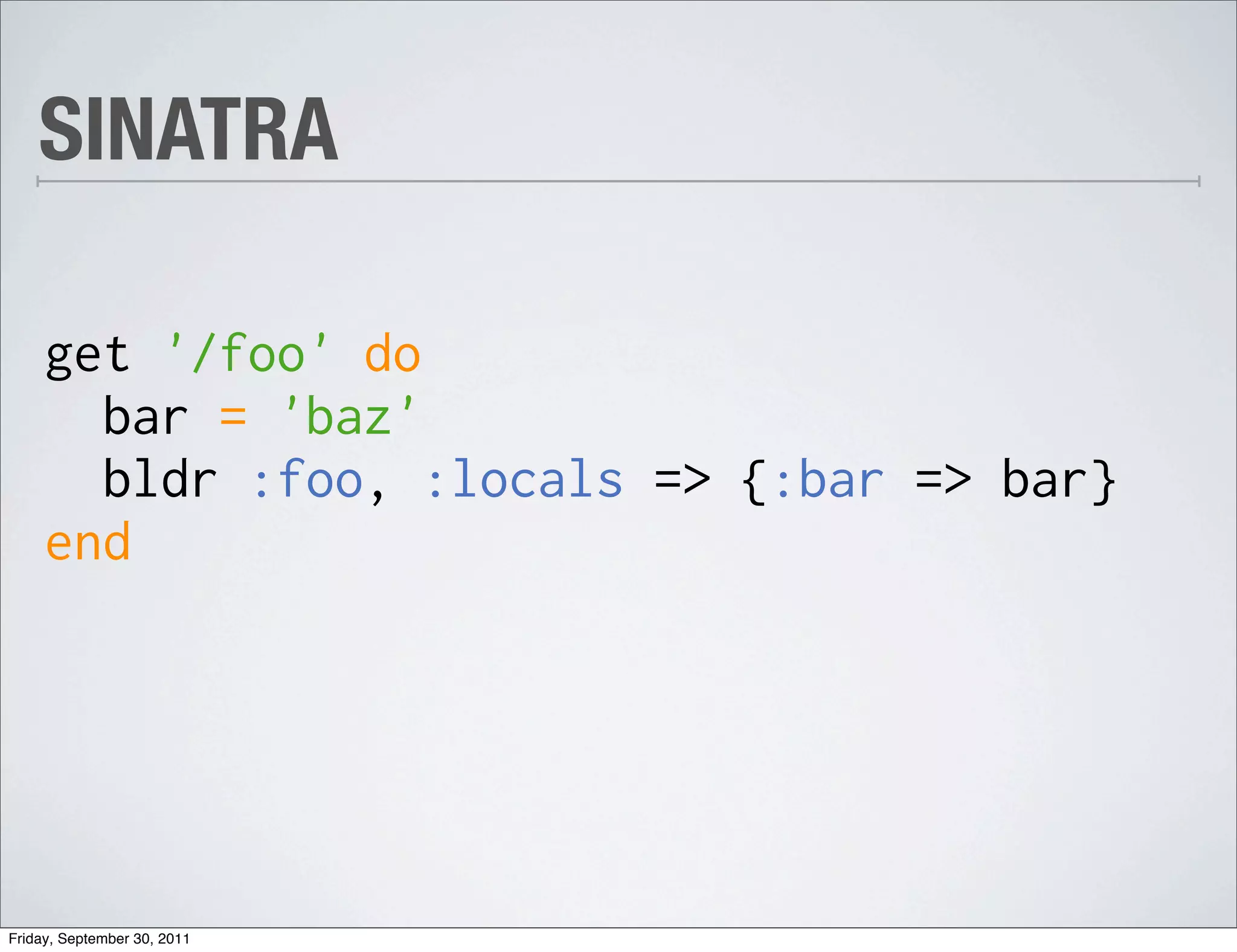 SINATRA

     get '/foo' do
       bar = 'baz'
       bldr :foo, :locals => {:bar => bar}
     end




Friday, September 30, 2011
 