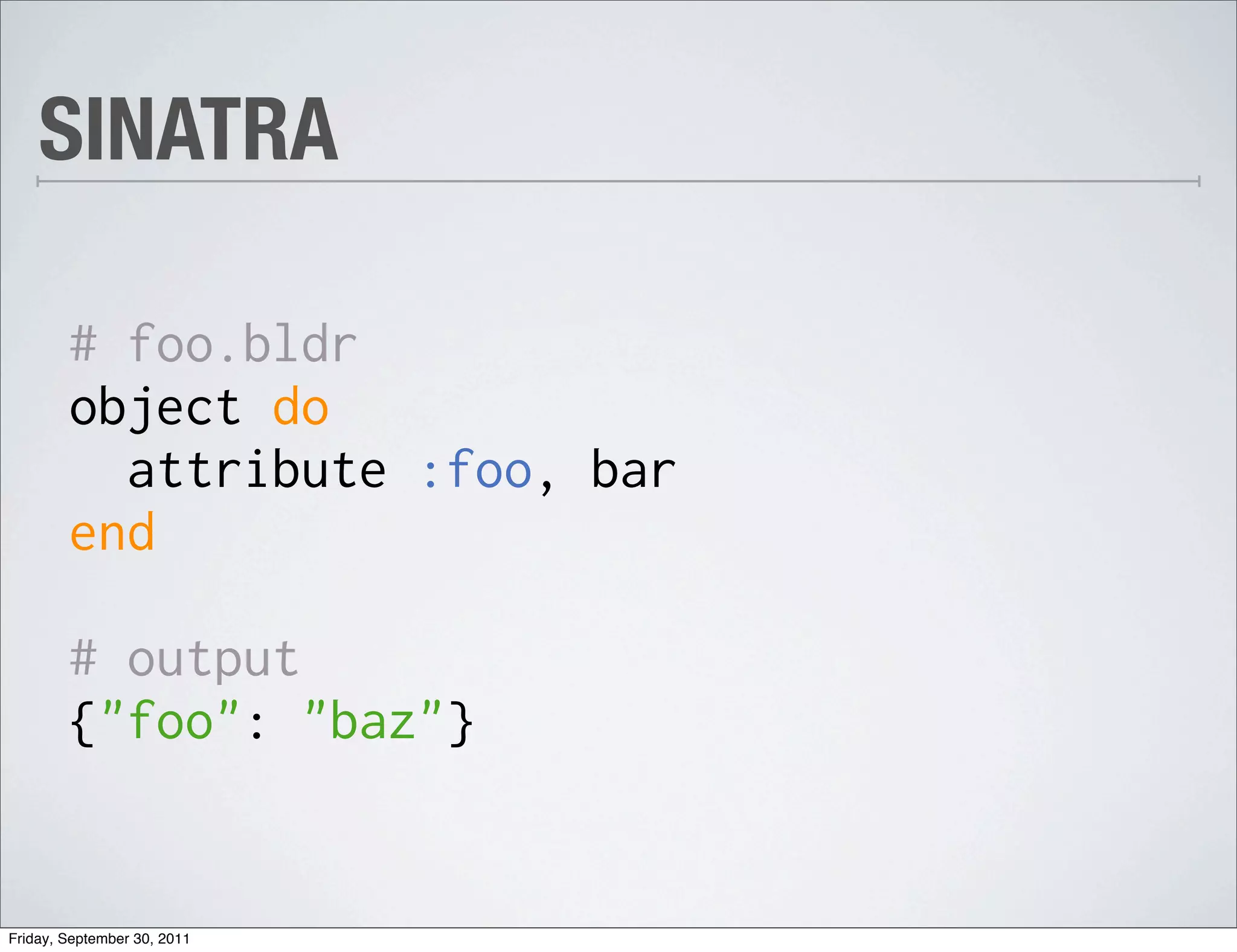 SINATRA

        # foo.bldr
        object do
          attribute :foo, bar
        end

        # output
        {"foo": "baz"}


Friday, September 30, 2011
 